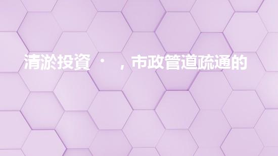 清淤投資，市政管道疏通的金鑰匙！